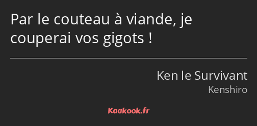 Par le couteau à viande, je couperai vos gigots !