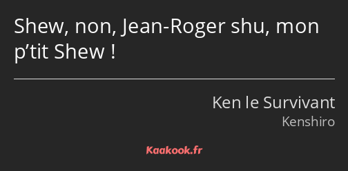 Shew, non, Jean-Roger shu, mon p’tit Shew !