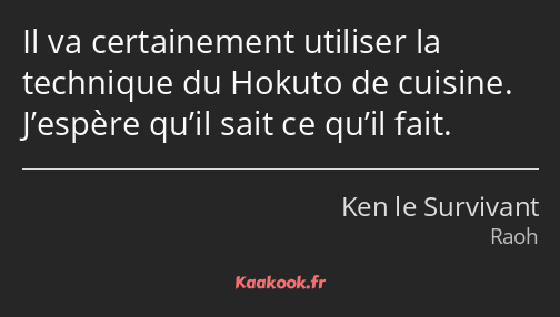 Il va certainement utiliser la technique du Hokuto de cuisine. J’espère qu’il sait ce qu’il fait.