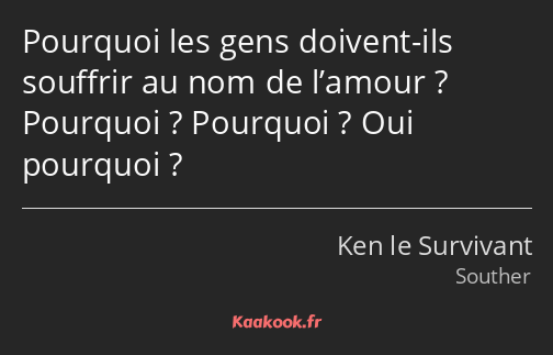 Pourquoi les gens doivent-ils souffrir au nom de l’amour ? Pourquoi ? Pourquoi ? Oui pourquoi ?