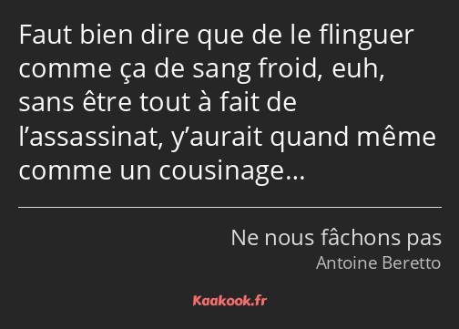 Faut bien dire que de le flinguer comme ça de sang froid, euh, sans être tout à fait de…