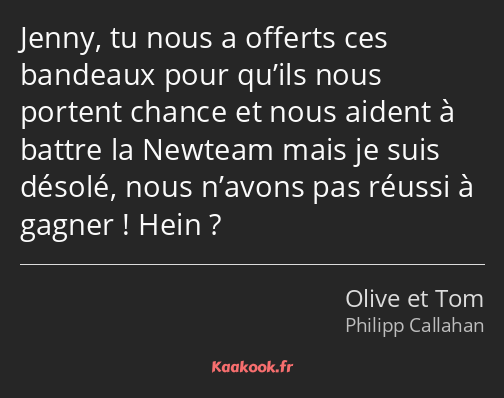 Jenny, tu nous a offerts ces bandeaux pour qu’ils nous portent chance et nous aident à battre la…