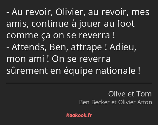 Au revoir, Olivier, au revoir, mes amis, continue à jouer au foot comme ça on se reverra ! Attends…