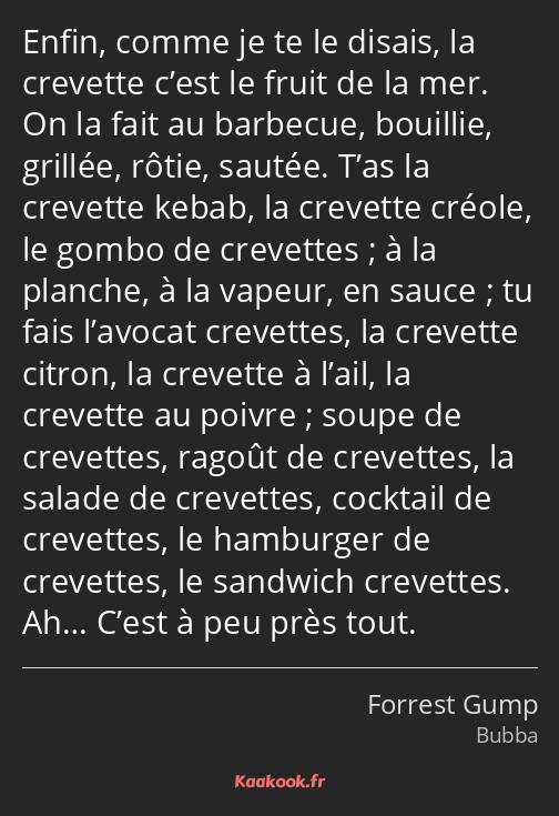 Enfin, comme je te le disais, la crevette c’est le fruit de la mer. On la fait au barbecue…