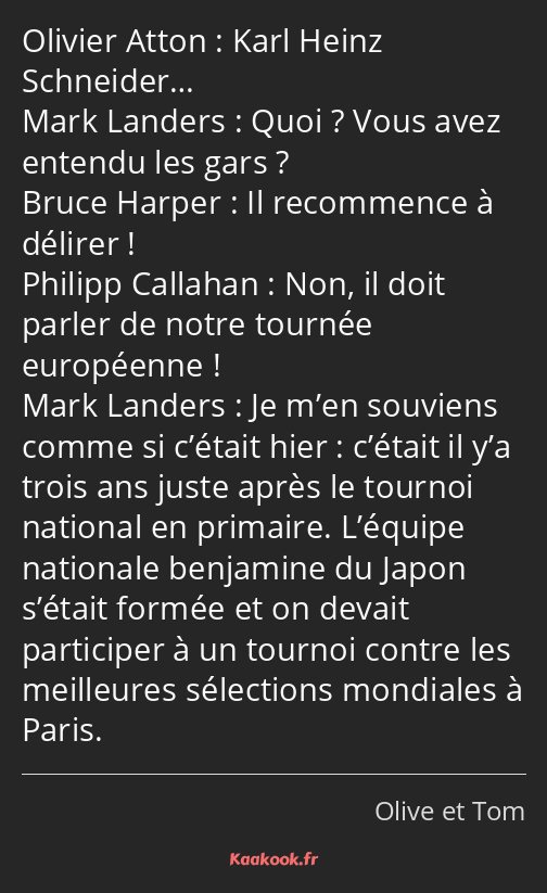 Karl Heinz Schneider… Quoi ? Vous avez entendu les gars ? Il recommence à délirer ! Non, il doit…