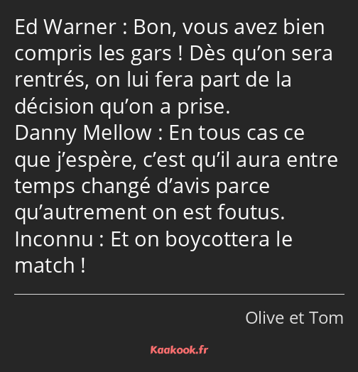 Bon, vous avez bien compris les gars ! Dès qu’on sera rentrés, on lui fera part de la décision…