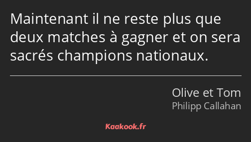 Maintenant il ne reste plus que deux matches à gagner et on sera sacrés champions nationaux.