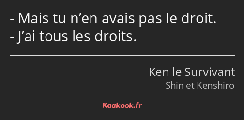 Mais tu n’en avais pas le droit. J’ai tous les droits.