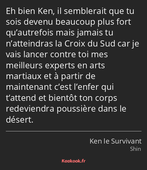 Eh bien Ken, il semblerait que tu sois devenu beaucoup plus fort qu’autrefois mais jamais tu…