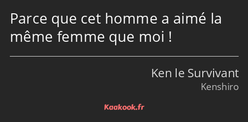 Parce que cet homme a aimé la même femme que moi !