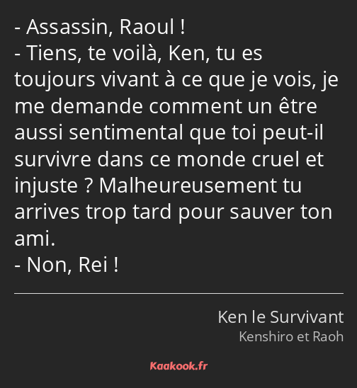 Assassin, Raoul ! Tiens, te voilà, Ken, tu es toujours vivant à ce que je vois, je me demande…