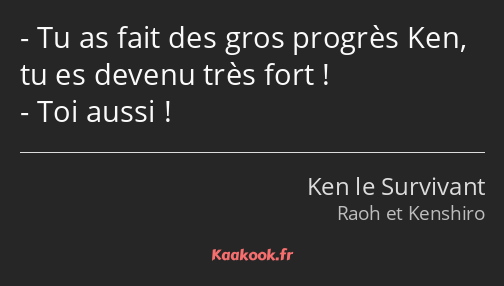 Tu as fait des gros progrès Ken, tu es devenu très fort ! Toi aussi !