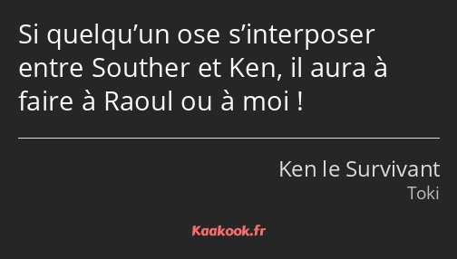 Si quelqu’un ose s’interposer entre Souther et Ken, il aura à faire à Raoul ou à moi !