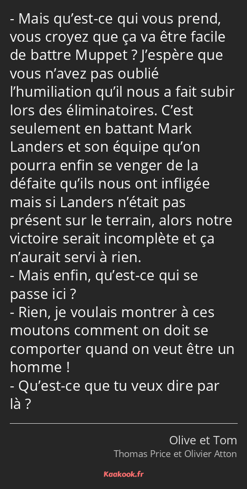 Mais qu’est-ce qui vous prend, vous croyez que ça va être facile de battre Muppet ? J’espère que…