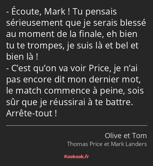 Écoute, Mark ! Tu pensais sérieusement que je serais blessé au moment de la finale, eh bien tu te…