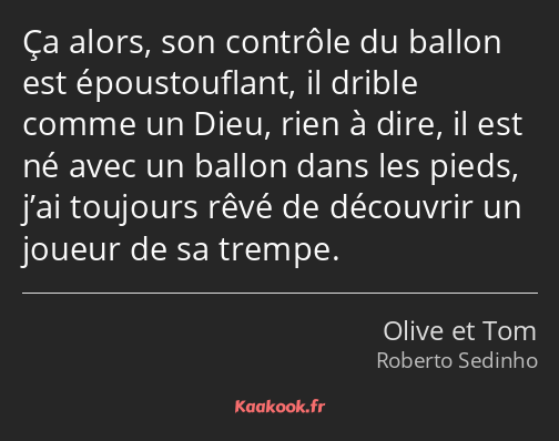 Ça alors, son contrôle du ballon est époustouflant, il drible comme un Dieu, rien à dire, il est né…