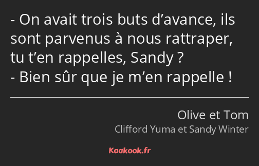 On avait trois buts d’avance, ils sont parvenus à nous rattraper, tu t’en rappelles, Sandy ? Bien…