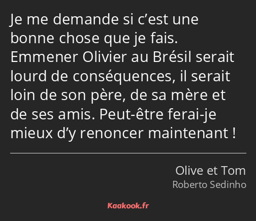 Je me demande si c’est une bonne chose que je fais. Emmener Olivier au Brésil serait lourd de…