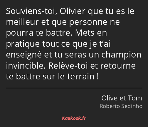 Souviens-toi, Olivier que tu es le meilleur et que personne ne pourra te battre. Mets en pratique…