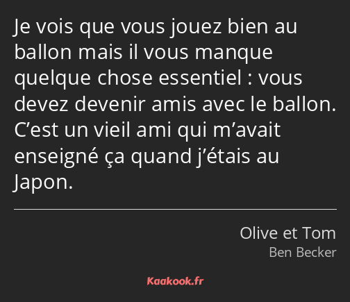 Je vois que vous jouez bien au ballon mais il vous manque quelque chose essentiel : vous devez…