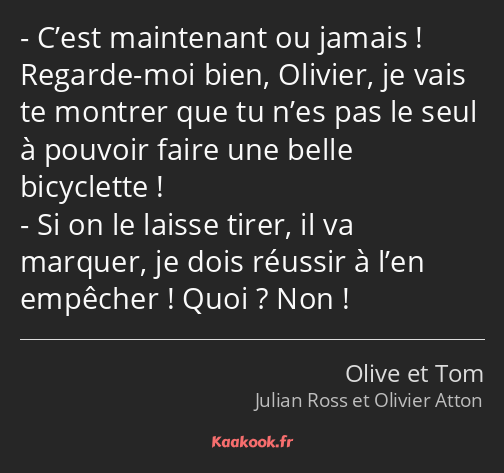 C’est maintenant ou jamais ! Regarde-moi bien, Olivier, je vais te montrer que tu n’es pas le seul…