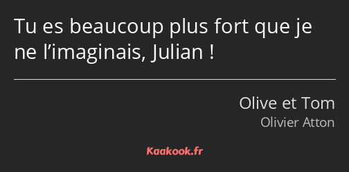 Tu es beaucoup plus fort que je ne l’imaginais, Julian !