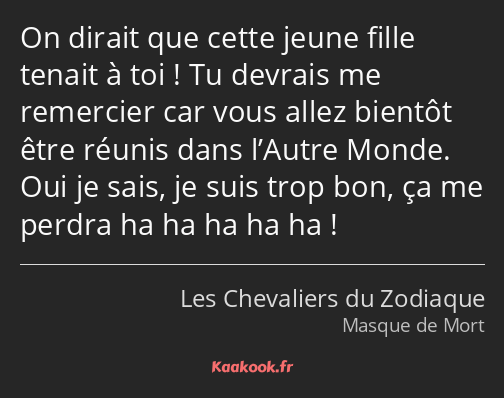 On dirait que cette jeune fille tenait à toi ! Tu devrais me remercier car vous allez bientôt être…