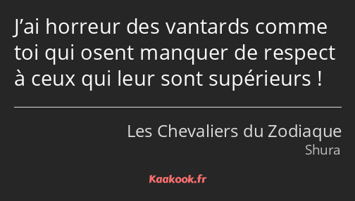 J’ai horreur des vantards comme toi qui osent manquer de respect à ceux qui leur sont supérieurs !