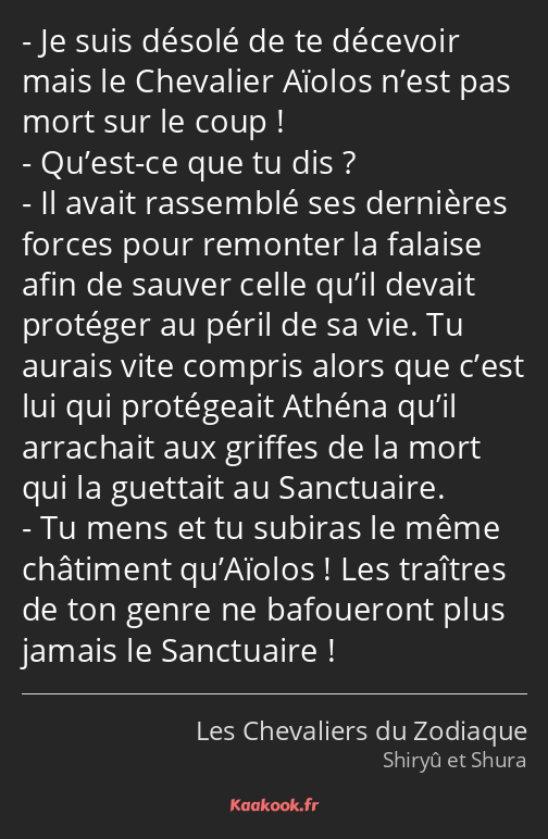 Je suis désolé de te décevoir mais le Chevalier Aïolos n’est pas mort sur le coup ! Qu’est-ce que…