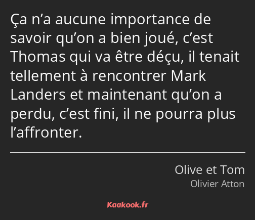 Ça n’a aucune importance de savoir qu’on a bien joué, c’est Thomas qui va être déçu, il tenait…