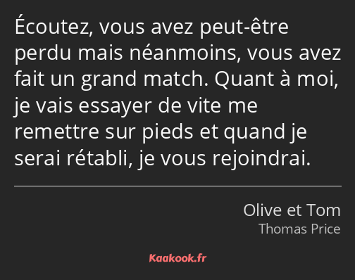 Écoutez, vous avez peut-être perdu mais néanmoins, vous avez fait un grand match. Quant à moi, je…