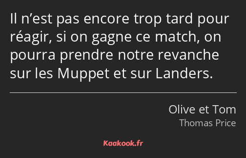 Il n’est pas encore trop tard pour réagir, si on gagne ce match, on pourra prendre notre revanche…