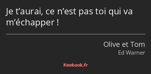 Je t’aurai, ce n’est pas toi qui va m’échapper !