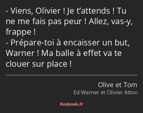 Viens, Olivier ! Je t’attends ! Tu ne me fais pas peur ! Allez, vas-y, frappe ! Prépare-toi à…