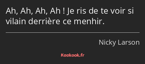 Ah, Ah, Ah, Ah ! Je ris de te voir si vilain derrière ce menhir.