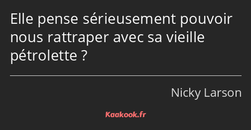 Elle pense sérieusement pouvoir nous rattraper avec sa vieille pétrolette ?