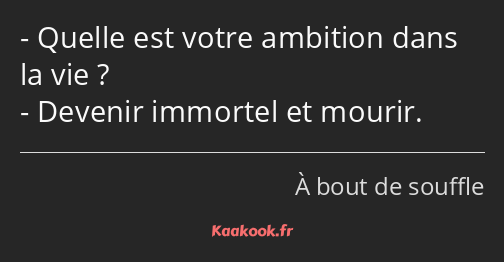 Quelle est votre ambition dans la vie ? Devenir immortel et mourir.