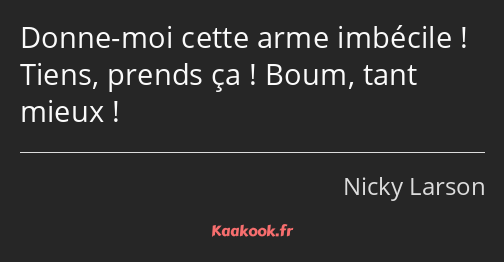 Donne-moi cette arme imbécile ! Tiens, prends ça ! Boum, tant mieux !