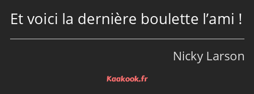 Et voici la dernière boulette l’ami !