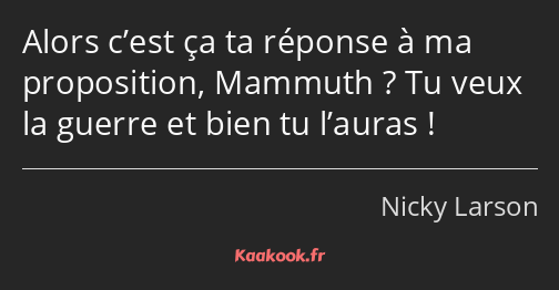 Alors c’est ça ta réponse à ma proposition, Mammuth ? Tu veux la guerre et bien tu l’auras !