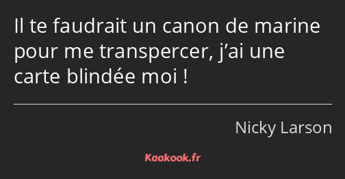 Il te faudrait un canon de marine pour me transpercer, j’ai une carte blindée moi !