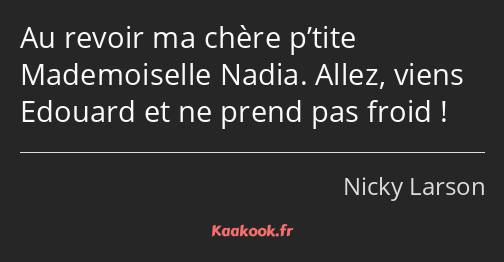 Au revoir ma chère p’tite Mademoiselle Nadia. Allez, viens Edouard et ne prend pas froid !