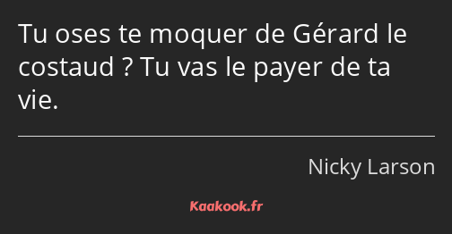 Tu oses te moquer de Gérard le costaud ? Tu vas le payer de ta vie.