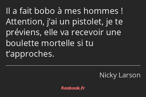 Il a fait bobo à mes hommes ! Attention, j’ai un pistolet, je te préviens, elle va recevoir une…