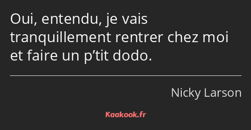 Oui, entendu, je vais tranquillement rentrer chez moi et faire un p’tit dodo.