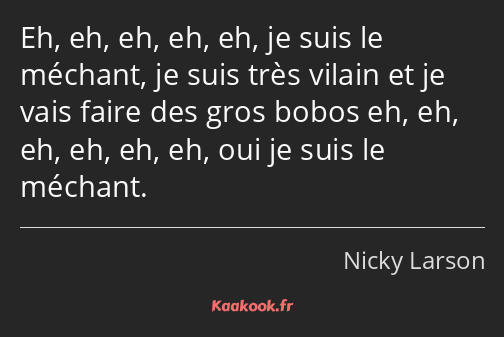Eh, eh, eh, eh, eh, je suis le méchant, je suis très vilain et je vais faire des gros bobos eh, eh…