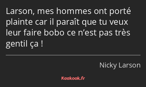 Larson, mes hommes ont porté plainte car il paraît que tu veux leur faire bobo ce n’est pas très…