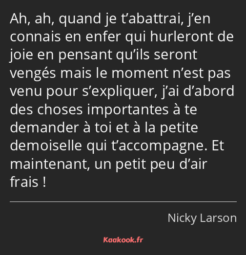 Ah, ah, quand je t’abattrai, j’en connais en enfer qui hurleront de joie en pensant qu’ils seront…