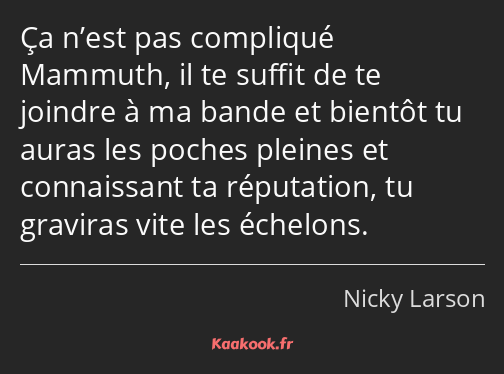 Ça n’est pas compliqué Mammuth, il te suffit de te joindre à ma bande et bientôt tu auras les…