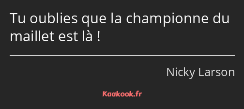 Tu oublies que la championne du maillet est là !